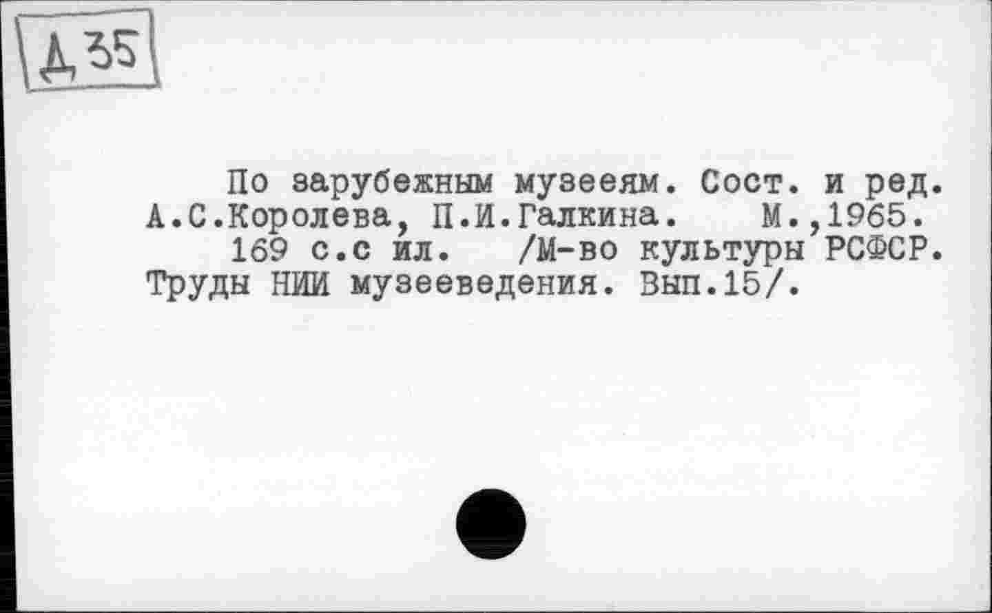 ﻿По зарубежным музееям. Сост. и ред. А.С.Королева, П.И.Галкина. М.,1965.
169 с.с ил. /М-во культуры РСФСР. Труды НИИ музееведения. Вып.15/.